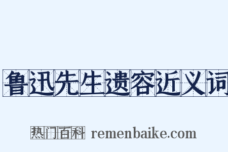 鲁迅先生遗容近义词是什么意思的图片